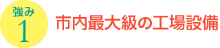 強み1：市内最大級の工場設備