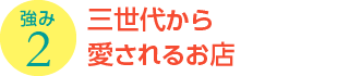 強み2：三世代から愛されるお店