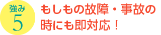 強み5：もしもの故障・事故の時にも即対応！